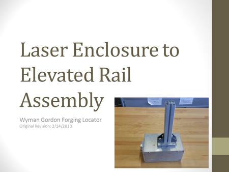 Laser Enclosure to Elevated Rail Assembly Wyman Gordon Forging Locator Original Revision: 2/14/2013.