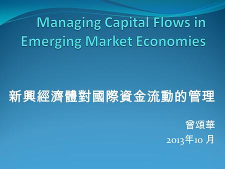 新興經濟體對國際資金流動的管理 曾頌華 2013 年 10 月. 概述  Recent Trends in Capital Flows to Emerging Market Economies (EM)  Managing Capital Flows in EM: the Expanded Toolkit.