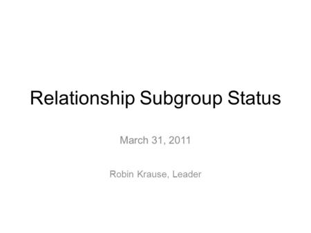 Relationship Subgroup Status March 31, 2011 Robin Krause, Leader.
