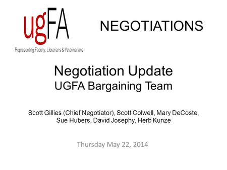 Negotiation Update UGFA Bargaining Team Scott Gillies (Chief Negotiator), Scott Colwell, Mary DeCoste, Sue Hubers, David Josephy, Herb Kunze NEGOTIATIONS.