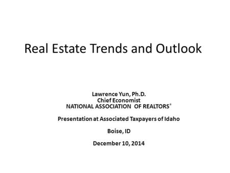 Real Estate Trends and Outlook Lawrence Yun, Ph.D. Chief Economist NATIONAL ASSOCIATION OF REALTORS ® Presentation at Associated Taxpayers of Idaho Boise,
