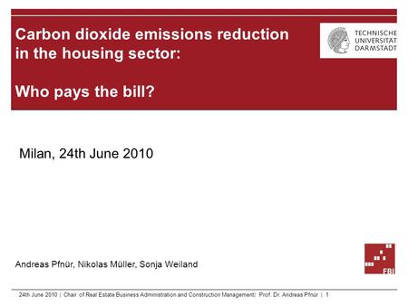 Carbon dioxide emissions reduction in the housing sector: Who pays the bill? Andreas Pfnür, Nikolas Müller, Sonja Weiland Milan, 24th June 2010 24th June.