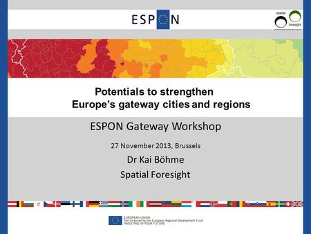 ESPON Gateway Workshop 27 November 2013, Brussels Dr Kai Böhme Spatial Foresight Potentials to strengthen Europe’s gateway cities and regions.