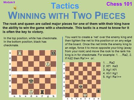 Chess 101 W INNING WITH T WO P IECES Tactics The rook and queen are called major pieces for one of them with their king have the ability to win the game.
