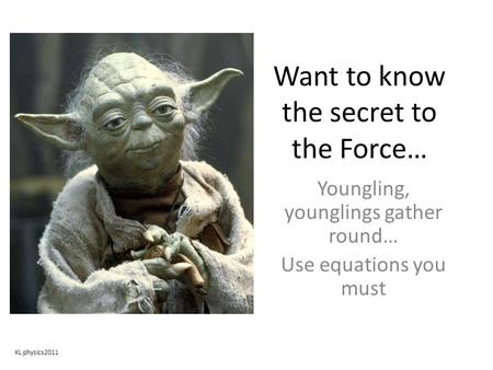 Want to know the secret to the Force… Youngling, younglings gather round… Use equations you must KL physics2011.