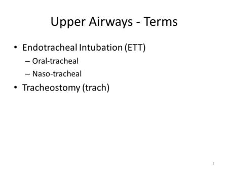 Upper Airways - Terms Endotracheal Intubation (ETT) – Oral-tracheal – Naso-tracheal Tracheostomy (trach) 1.
