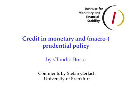 Credit in monetary and (macro-) prudential policy by Claudio Borio Comments by Stefan Gerlach University of Frankfurt.