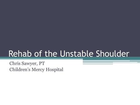 Rehab of the Unstable Shoulder Chris Sawyer, PT Children’s Mercy Hospital.