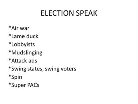 ELECTION SPEAK *Air war *Lame duck *Lobbyists *Mudslinging *Attack ads *Swing states, swing voters *Spin *Super PACs.