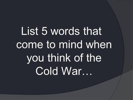 List 5 words that come to mind when you think of the Cold War…