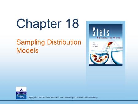 Copyright © 2007 Pearson Education, Inc. Publishing as Pearson Addison-Wesley Chapter 18 Sampling Distribution Models.
