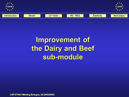 CAPRI CAPSTRAT Meeting Bologna, 24-25/03/2003 IntroductionModelLH YieldsMS - REG Improvement of the Dairy and Beef sub-module ElasticityNext steps.