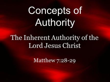 Concepts of Authority The Inherent Authority of the Lord Jesus Christ Matthew 7:28-29.