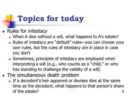 Topics for today Rules for intestacy When A dies without a will, what happens to A’s estate? Rules of intestacy are “default” rules—you can choose your.