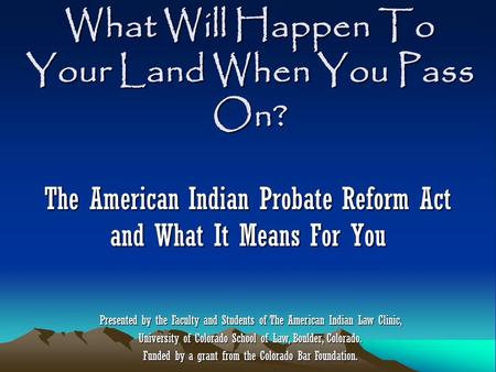What Will Happen To Your Land When You Pass On? The American Indian Probate Reform Act and What It Means For You Presented by the Faculty and Students.