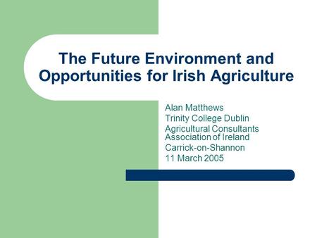 The Future Environment and Opportunities for Irish Agriculture Alan Matthews Trinity College Dublin Agricultural Consultants Association of Ireland Carrick-on-Shannon.