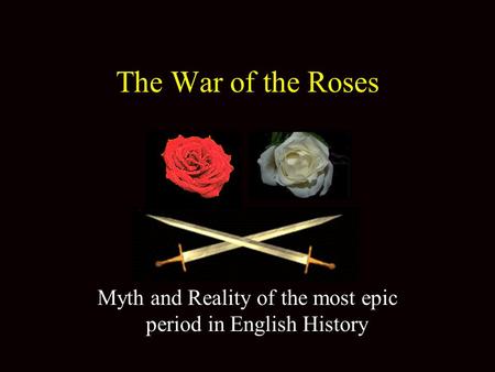 The War of the Roses Myth and Reality of the most epic period in English History.
