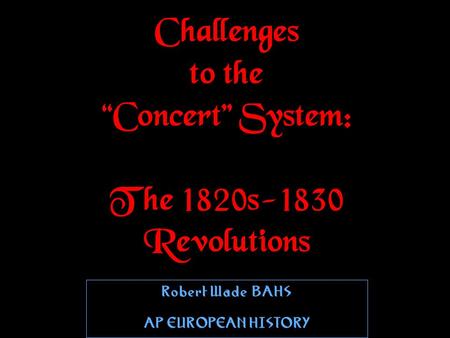 Challenges to the “Concert” System: The 1820s-1830 Revolutions Robert WadeBAHS AP EUROPEAN HISTORY Robert WadeBAHS AP EUROPEAN HISTORY.
