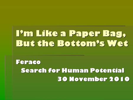 I’m Like a Paper Bag, But the Bottom’s Wet Feraco Search for Human Potential 30 November 2010.