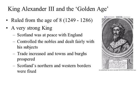 King Alexander III and the ‘Golden Age’ Ruled from the age of 8 (1249 - 1286) A very strong King –Scotland was at peace with England –Controlled the nobles.