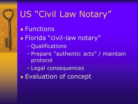 US “Civil Law Notary”  Functions  Florida “civil-law notary” –Qualifications –Prepare “authentic acts” / maintain protocol –Legal consequences  Evaluation.