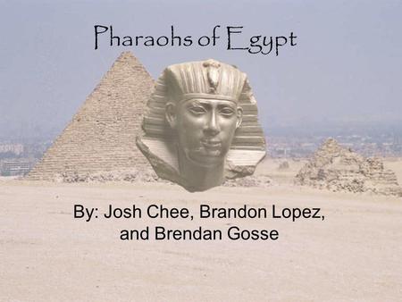 Pharaohs of Egypt By: Josh Chee, Brandon Lopez, and Brendan Gosse.