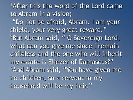 1 After this the word of the Lord came to Abram in a vision; “Do not be afraid, Abram. I am your shield, your very great reward.” “Do not be afraid, Abram.