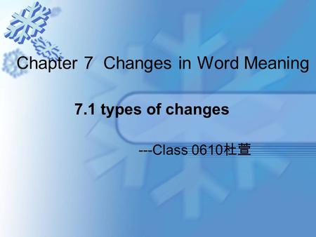 Chapter 7 Changes in Word Meaning ---Class 0610 杜萱 7.1 types of changes.