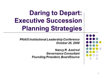 1 Daring to Depart: Executive Succession Planning Strategies PNAIS Institutional Leadership Conference October 26, 2008 Nancy R. Axelrod Governance Consultant.