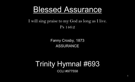 Blessed Assurance I will sing praise to my God as long as I live. Ps 146:2 Fanny Crosby, 1873 ASSURANCE Trinity Hymnal #693 CCLI #977558 1.