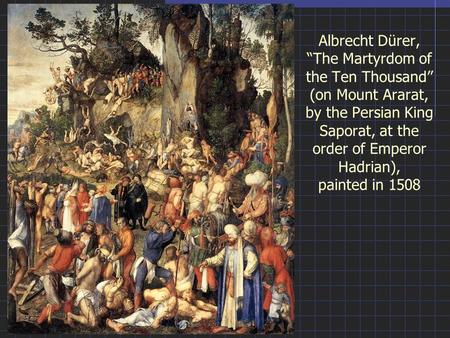 Albrecht Dürer, “The Martyrdom of the Ten Thousand” (on Mount Ararat, by the Persian King Saporat, at the order of Emperor Hadrian), painted in 1508.