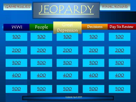 Updated: April 2009 JEOPARDY WWI Day Six Review Great Depression Decisions People 100 200 300 400 500 100 200 300 400 500 GAME RULESFINAL ROUND.