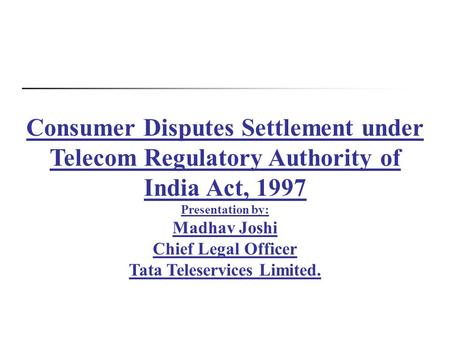 Consumer Disputes Settlement under Telecom Regulatory Authority of India Act, 1997 Presentation by: Madhav Joshi Chief Legal Officer Tata Teleservices.
