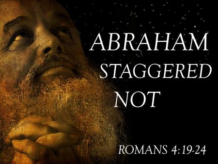 ABRAHAM STAGGERED NOT ROMANS 4:19-24.