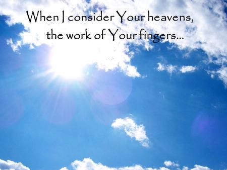 When I consider Your heavens, the work of Your fingers…