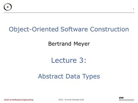 Chair of Software Engineering OOSC - Summer Semester 2005 1 Object-Oriented Software Construction Bertrand Meyer Lecture 3: Abstract Data Types.