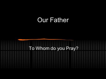 Our Father To Whom do you Pray?. Our Father What is/was your relationship with your Dad like? How does that relationship effect your prayers? My own story.