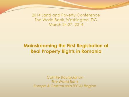 Mainstreaming the First Registration of Real Property Rights in Romania Camille Bourguignon The World Bank Europe & Central Asia (ECA) Region 2014 Land.