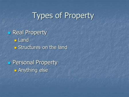 Types of Property Real Property Real Property Land Land Structures on the land Structures on the land Personal Property Personal Property Anything else.