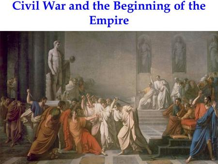 Civil War and the Beginning of the Empire. When Julius Caesar was assassinated in 44 B.C.E., the conspirators expected to be treated as heroes. They were.