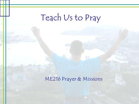 Teach Us to Pray ME216 Prayer & Missions. Teach Us to Pray Parental Intimacy: “Our Father, which art in heaven…” Our Role: Child of the Father Jesus is.