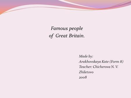 Famous people of Great Britain. Made by: Arakhovskaya Kate (Form 8) Teacher: Chicherova N. V. Zhiletovo 2008.