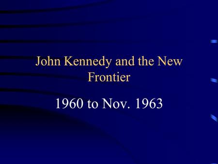 John Kennedy and the New Frontier 1960 to Nov. 1963.