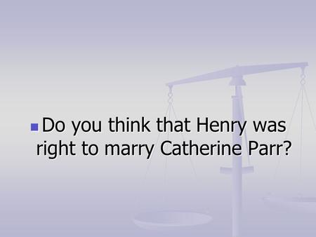 Do you think that Henry was right to marry Catherine Parr? Do you think that Henry was right to marry Catherine Parr?