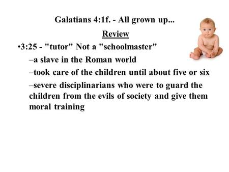 Galatians 4:1f. - All grown up... Review 3:25 - tutor Not a schoolmaster –a slave in the Roman world –took care of the children until about five or.