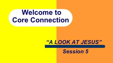 Welcome to Core Connection “A LOOK AT JESUS” Session 5.