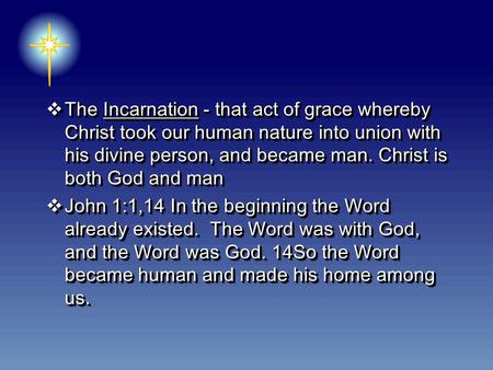  The Incarnation - that act of grace whereby Christ took our human nature into union with his divine person, and became man. Christ is both God and man.
