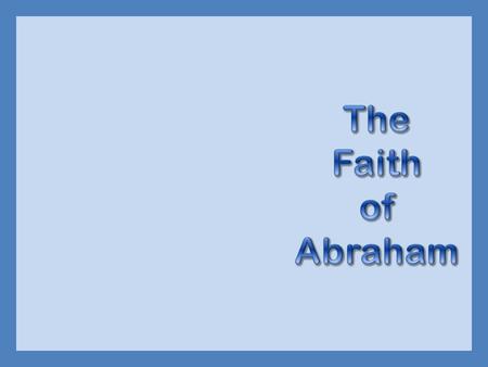  God told Abraham to leave his home  Leave Ur, live in tents, at age 75  Abraham obeyed because he believed God  Hebrews 11:8-10  Was called the.