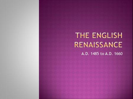 A.D. 1485 to A.D. 1660.  The term “renaissance” comes from a movement in Italy, otherwise known as the “rebirth.”  The focus on religion and the afterlife.