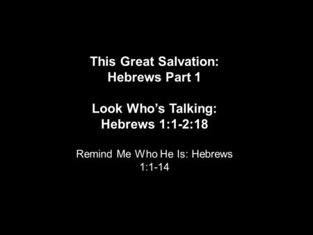 This Great Salvation: Hebrews Part 1 Look Who’s Talking: Hebrews 1:1-2:18 Remind Me Who He Is: Hebrews 1:1-14.